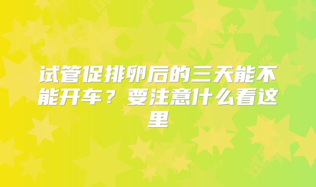 试管促排卵后的三天能不能开车?要注意什么看这里