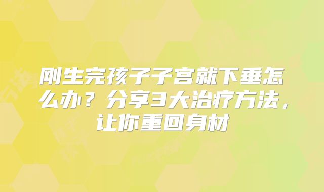 刚生完孩子子宫就下垂怎么办？分享3大治疗方法，让你重回身材
