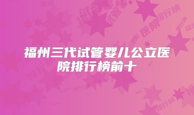 福州三代试管婴儿公立医院排行榜前十