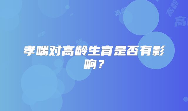孝喘对高龄生育是否有影响？
