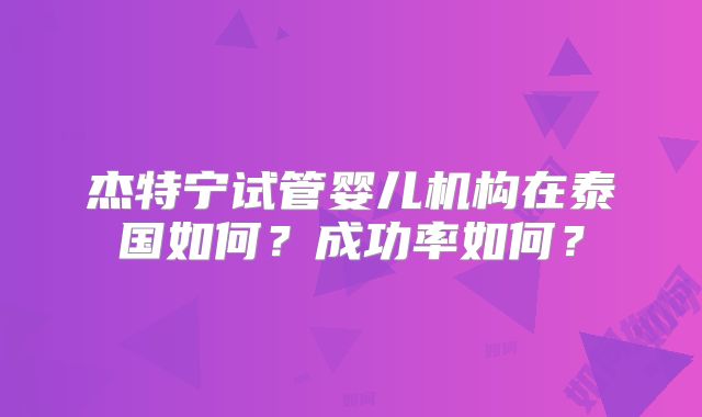 杰特宁试管婴儿机构在泰国如何?成功率如何?