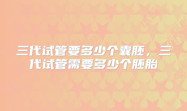 三代试管要多少个囊胚,三代试管需要多少个胚胎