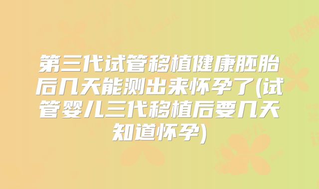 第三代试管移植健康胚胎后几天能测出来怀孕了(试管婴儿三代移植后要几天知道怀孕)