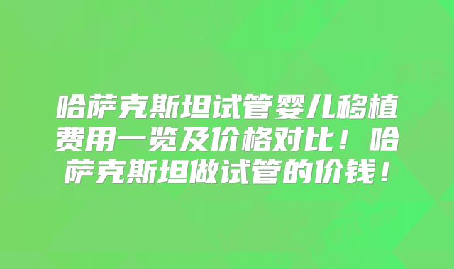 哈萨克斯坦试管婴儿移植费用一览及价格对比！哈萨克斯坦做试管的价钱！