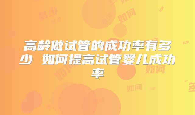 高龄做试管的成功率有多少 如何提高试管婴儿成功率