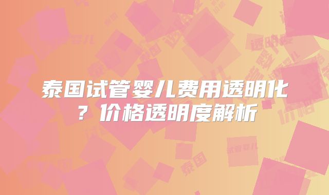 泰国试管婴儿费用透明化？价格透明度解析