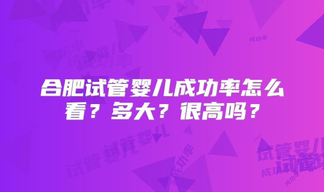 合肥试管婴儿成功率怎么看?多大?很高吗?