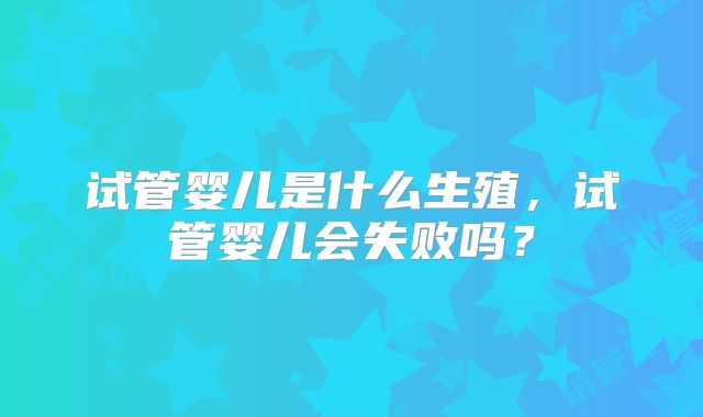 试管婴儿是什么生殖，试管婴儿会失败吗？