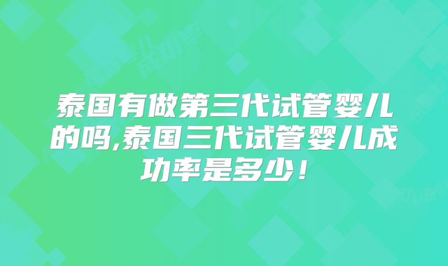 泰国有做第三代试管婴儿的吗,泰国三代试管婴儿成功率是多少!