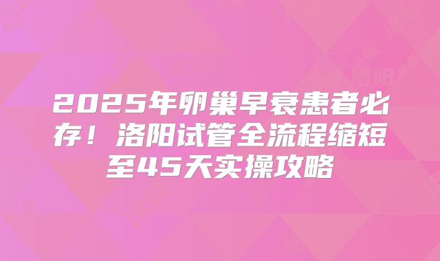 2025年卵巢早衰患者必存！洛阳试管全流程缩短至45天实操攻略