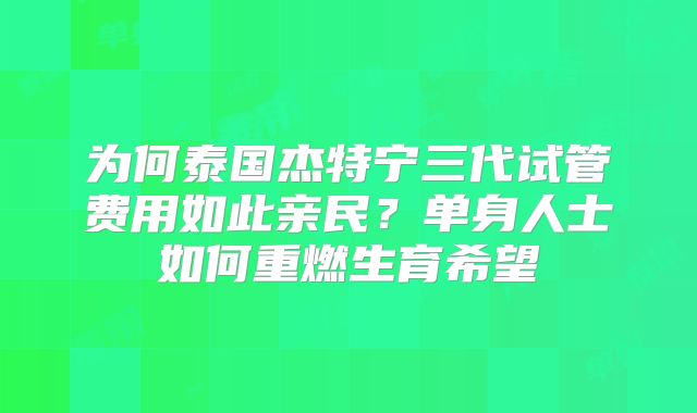 为何泰国杰特宁三代试管费用如此亲民？单身人士如何重燃生育希望