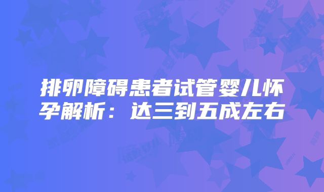 排卵障碍患者试管婴儿怀孕解析：达三到五成左右