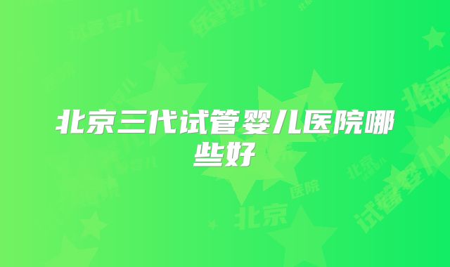 北京三代试管婴儿医院哪些好
