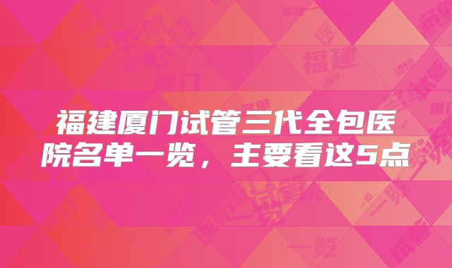 福建厦门试管三代全包医院名单一览,主要看这5点