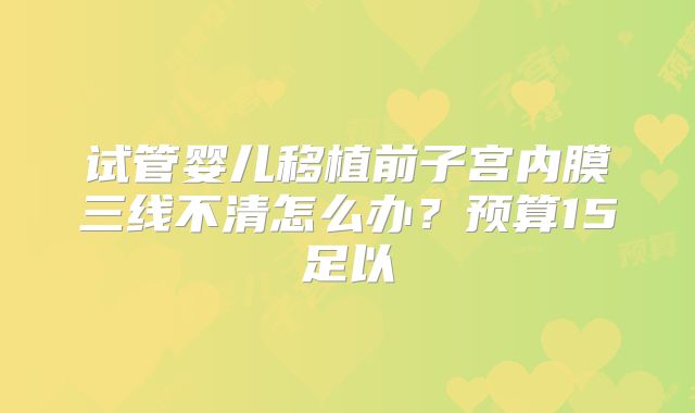 试管婴儿移植前子宫内膜三线不清怎么办?预算15足以
