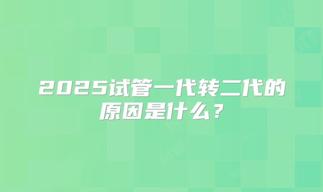 2025试管一代转二代的原因是什么？
