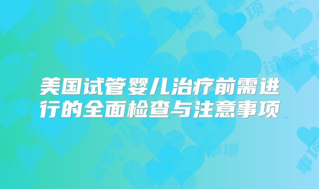 美国试管婴儿治疗前需进行的全面检查与注意事项
