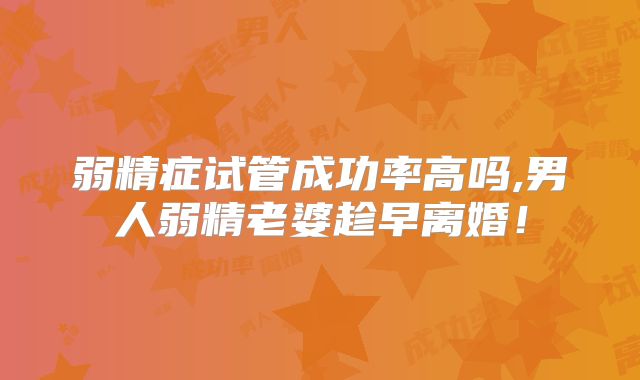 弱精症试管成功率高吗,男人弱精老婆趁早离婚！