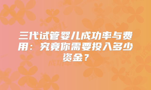 三代试管婴儿成功率与费用：究竟你需要投入多少资金？