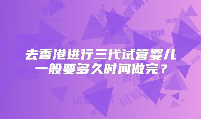 去香港进行三代试管婴儿一般要多久时间做完？