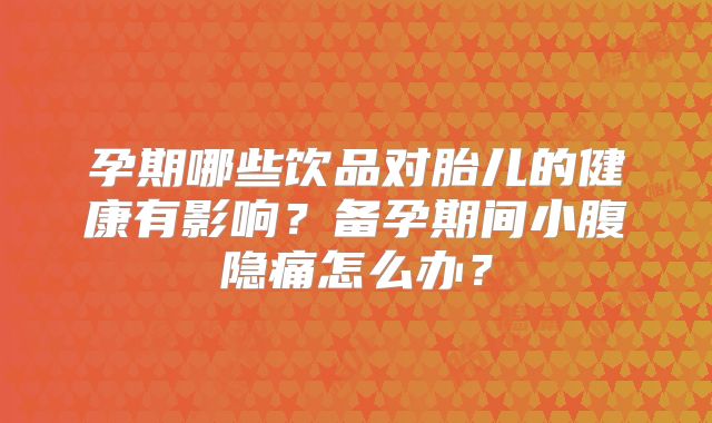 孕期哪些饮品对胎儿的健康有影响?备孕期间小腹隐痛怎么办?