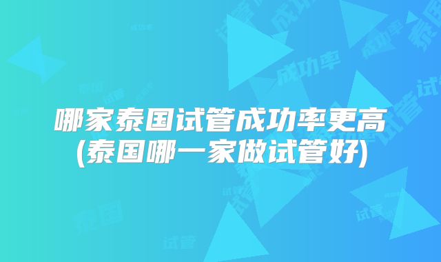 哪家泰国试管成功率更高(泰国哪一家做试管好)