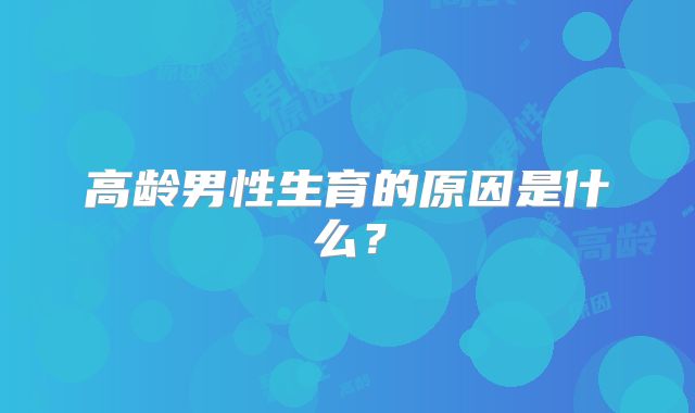 高龄男性生育的原因是什么?