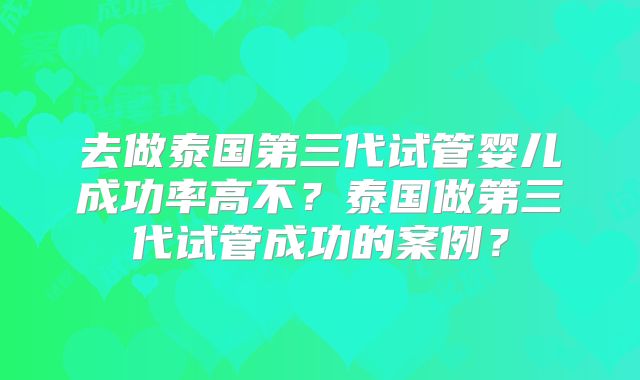 去做泰国第三代试管婴儿成功率高不？泰国做第三代试管成功的案例？