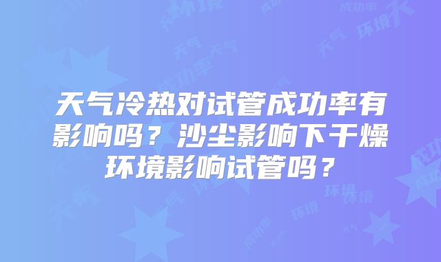 天气冷热对试管成功率有影响吗？沙尘影响下干燥环境影响试管吗？