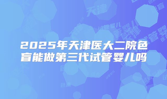 2025年天津医大二院色盲能做第三代试管婴儿吗
