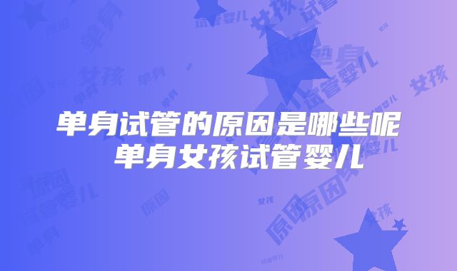 单身试管的原因是哪些呢 单身女孩试管婴儿
