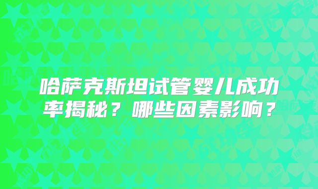 哈萨克斯坦试管婴儿成功率揭秘？哪些因素影响？