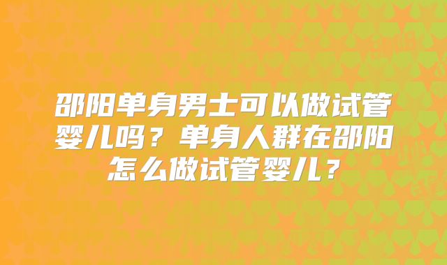 邵阳单身男士可以做试管婴儿吗？单身人群在邵阳怎么做试管婴儿？