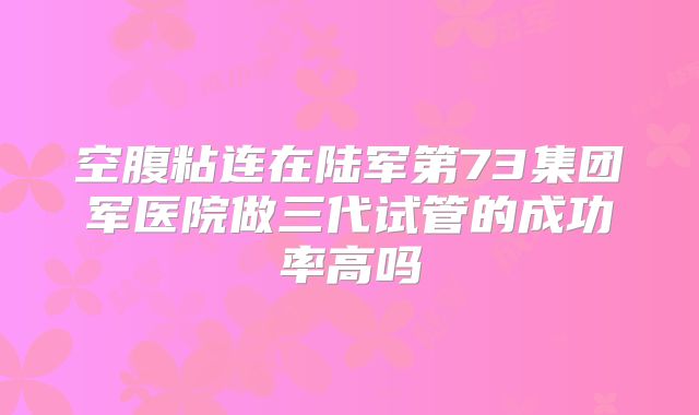 空腹粘连在陆军第73集团军医院做三代试管的成功率高吗