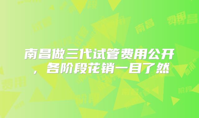 南昌做三代试管费用公开，各阶段花销一目了然