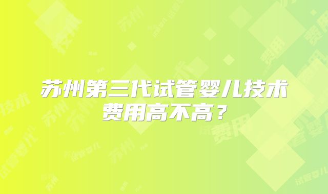 苏州第三代试管婴儿技术费用高不高？