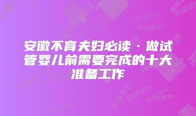 安徽不育夫妇必读·做试管婴儿前需要完成的十大准备工作