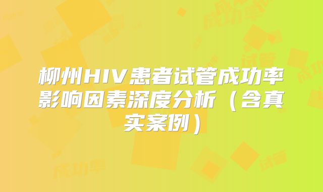 柳州HIV患者试管成功率影响因素深度分析（含真实案例）
