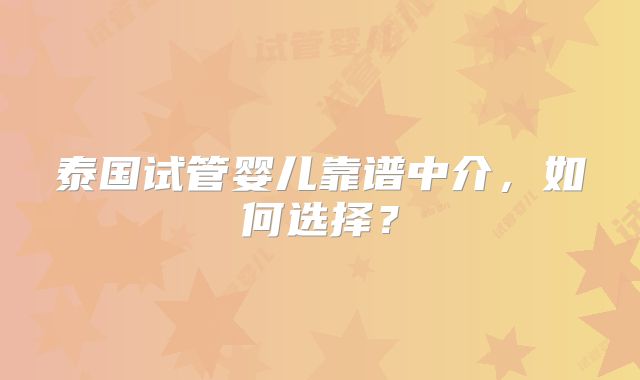 泰国试管婴儿靠谱中介，如何选择？