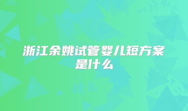 浙江余姚试管婴儿短方案是什么