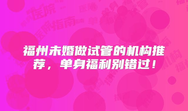 福州未婚做试管的机构推荐，单身福利别错过！