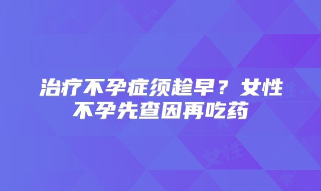 治疗不孕症须趁早？女性不孕先查因再吃药