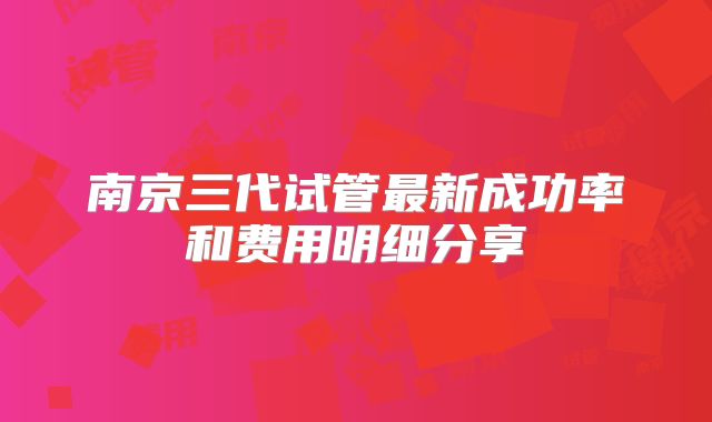 南京三代试管最新成功率和费用明细分享
