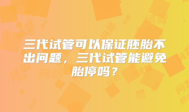 三代试管可以保证胚胎不出问题，三代试管能避免胎停吗？