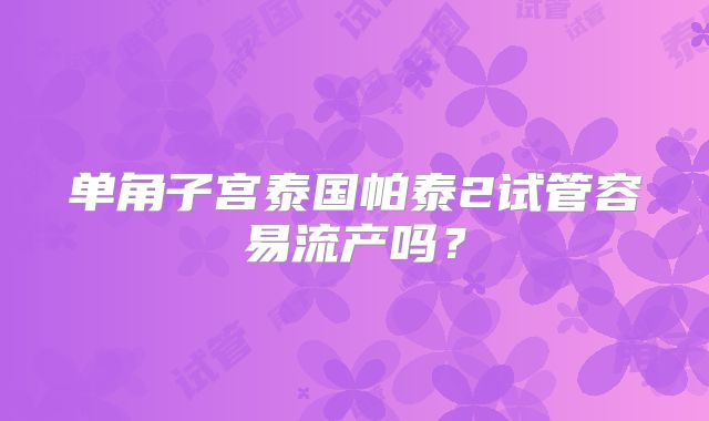 单角子宫泰国帕泰2试管容易流产吗?