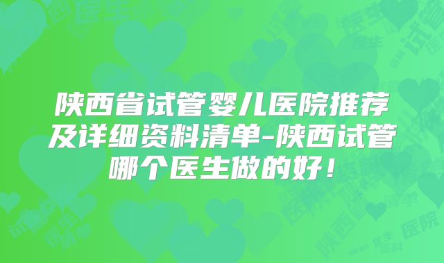 陕西省试管婴儿医院推荐及详细资料清单-陕西试管哪个医生做的好！