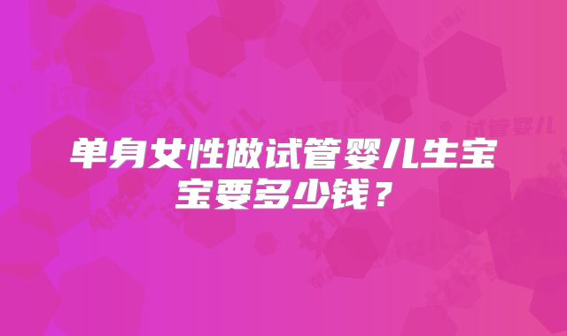 单身女性做试管婴儿生宝宝要多少钱？