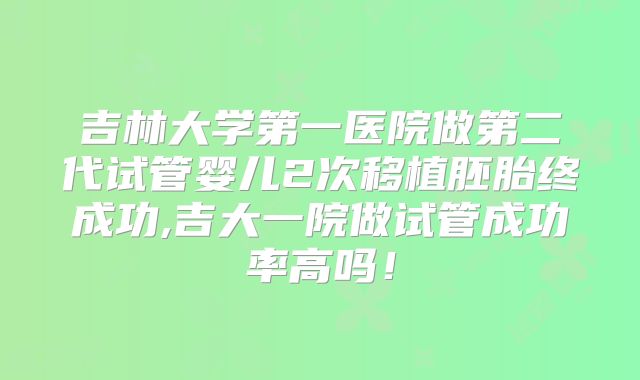 吉林大学第一医院做第二代试管婴儿2次移植胚胎终成功,吉大一院做试管成功率高吗！