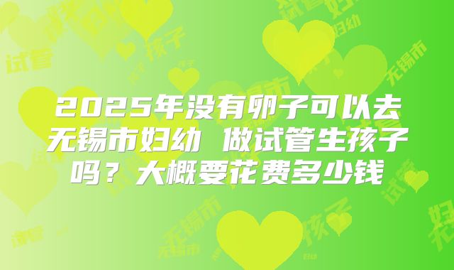 2025年没有卵子可以去无锡市妇幼 做试管生孩子吗？大概要花费多少钱