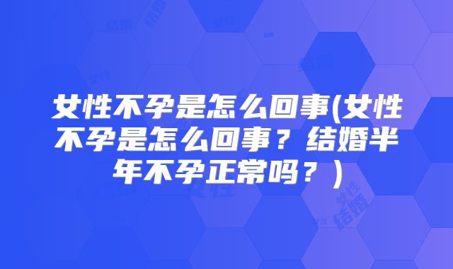 女性不孕是怎么回事(女性不孕是怎么回事?结婚半年不孕正常吗?)